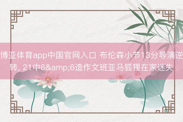 博亚体育app中国官网入口 布伦森小节13分导演逆转， 21中6&6造作文班亚马狐狸在家迷失