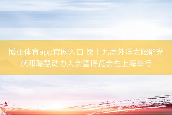 博亚体育app官网入口 第十九届外洋太阳能光伏和聪慧动力大会暨博览会在上海举行
