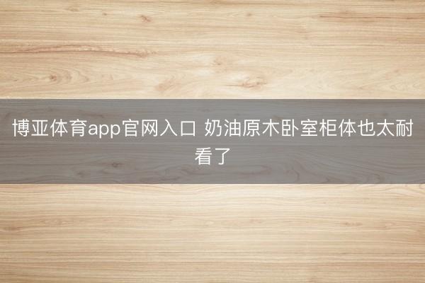 博亚体育app官网入口 奶油原木卧室柜体也太耐看了