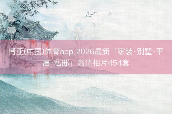 博亚(中国)体育app 2026最新「家装·别墅·平层·私邸」高清相片454套