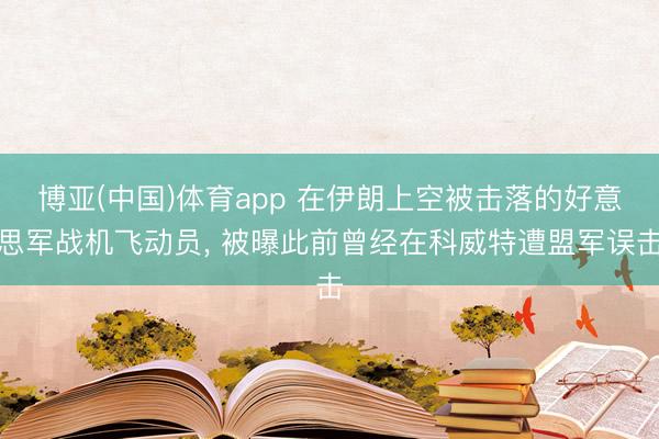 博亚(中国)体育app 在伊朗上空被击落的好意思军战机飞动员， 被曝此前曾经在科威特遭盟军误击