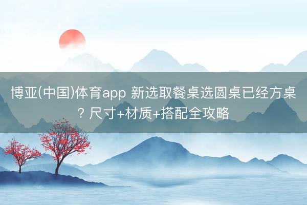 博亚(中国)体育app 新选取餐桌选圆桌已经方桌? 尺寸+材质+搭配全攻略