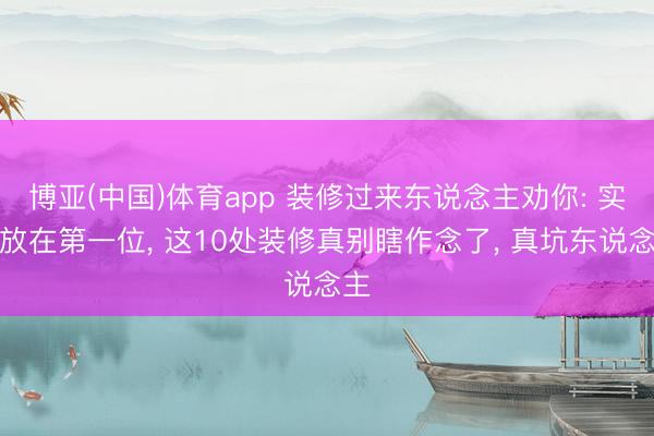 博亚(中国)体育app 装修过来东说念主劝你: 实用放在第一位， 这10处装修真别瞎作念了， 真坑东说念主