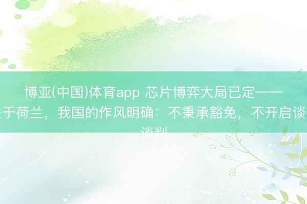 博亚(中国)体育app 芯片博弈大局已定——关于荷兰，我国的作风明确：不秉承豁免，不
