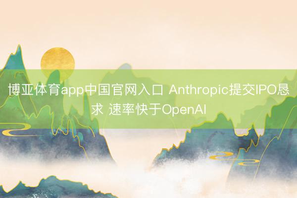 博亚体育app中国官网入口 Anthropic提交IPO恳求 速率快于OpenAI