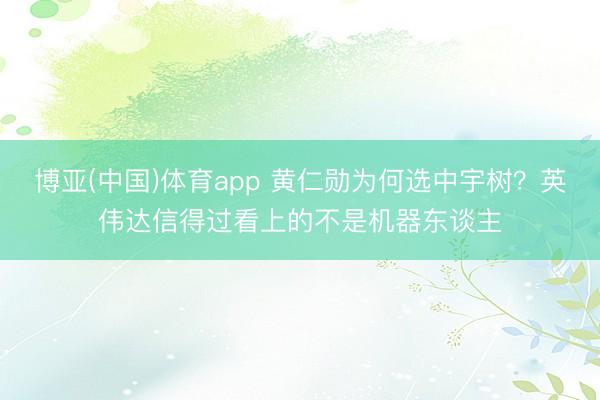 博亚(中国)体育app 黄仁勋为何选中宇树？英伟达信得过看上的不是机器东谈主