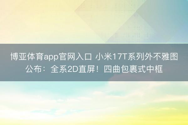 博亚体育app官网入口 小米17T系列外不雅图公布：全系2D直屏！四曲包裹式中框