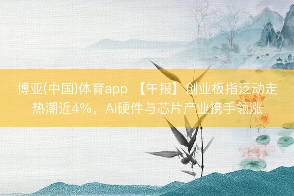博亚(中国)体育app 【午报】创业板指泛动走热潮近4%，AI硬件与芯片产业携手领涨