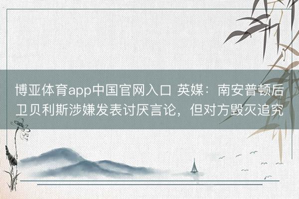 博亚体育app中国官网入口 英媒：南安普顿后卫贝利斯涉嫌发表讨厌言论，但对方毁灭追究