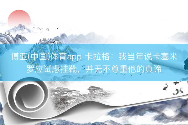 博亚(中国)体育app 卡拉格:我当年说卡塞米罗应试虑挂靴,并无不尊重他的真谛