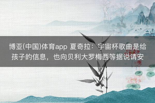 博亚(中国)体育app 夏奇拉：宇宙杯歌曲是给孩子的信息，也向贝利大罗梅西等据说请安