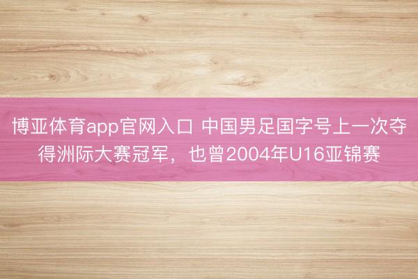博亚体育app官网入口 中国男足国字号上一次夺得洲际大赛冠军，<a href=