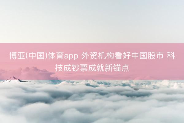 博亚(中国)体育app 外资机构看好中国股市 科技成钞票成就新锚点
