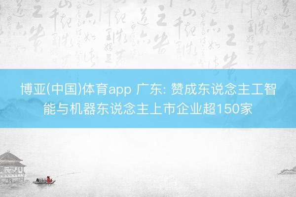 博亚(中国)体育app 广东: 赞成东说念主工智能与机器东说念主上市企业超150家