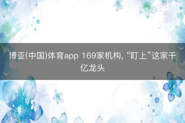 博亚(中国)体育app 169家机构, “盯上”这家千亿龙头