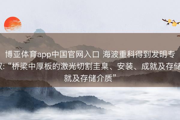 博亚体育app中国官网入口 海波重科得到发明专利授权: “桥梁中厚板的激光切割圭臬、安装、成就及存储介质”