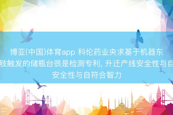 博亚(中国)体育app 科伦药业央求基于机器东说念主四肢触发的储瓶台很是检测专利, 升迁产线安全性与自符合智力