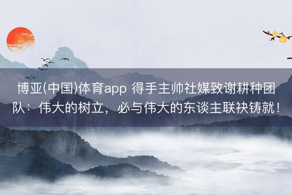 博亚(中国)体育app 得手主帅社媒致谢耕种团队：伟大的树立，必与伟大的东谈主联袂铸就！