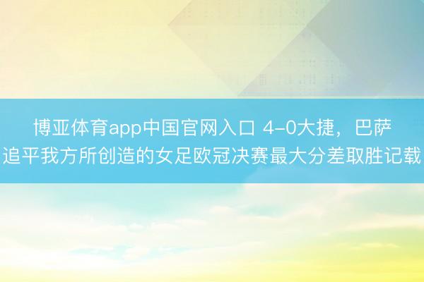 博亚体育app中国官网入口 4-0大捷，巴萨追平我方所创造的女足欧冠决赛最大分差取胜记载