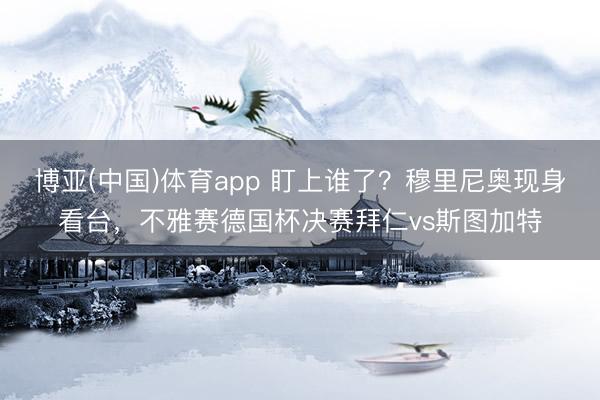 博亚(中国)体育app 盯上谁了？穆里尼奥现身看台，不雅赛德国杯决赛拜仁vs斯图加特