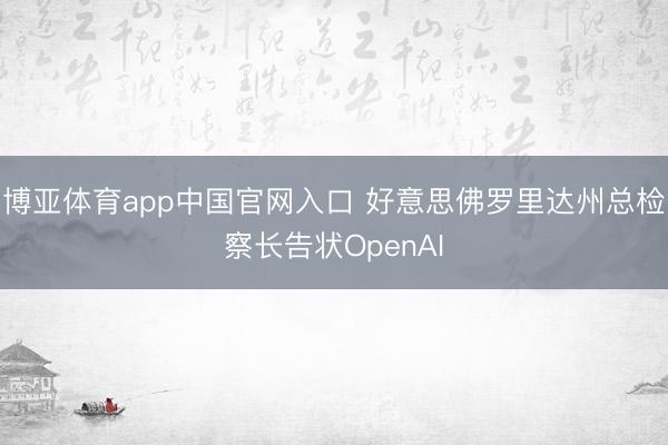 博亚体育app中国官网入口 好意思佛罗里达州总检察长告状OpenAI