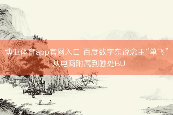 博亚体育app官网入口 百度数字东说念主“单飞”: 从电商附属到独处BU