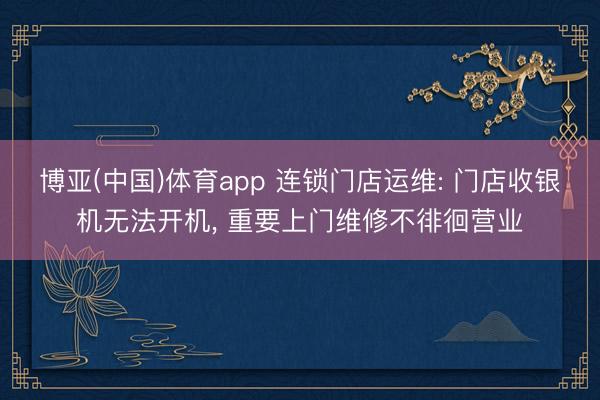 博亚(中国)体育app 连锁门店运维: 门店收银机无法开机， 重要上门维修不徘徊营业