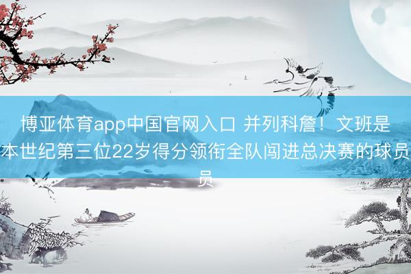 博亚体育app中国官网入口 并列科詹!文班是本世纪第三位22岁得分领衔全队闯进总决赛的球员