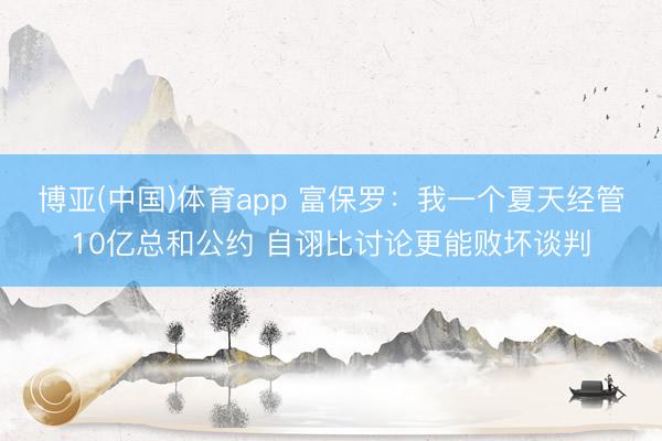 博亚(中国)体育app 富保罗：我一个夏天经管10亿总和公约 自诩比讨论更能败坏谈判