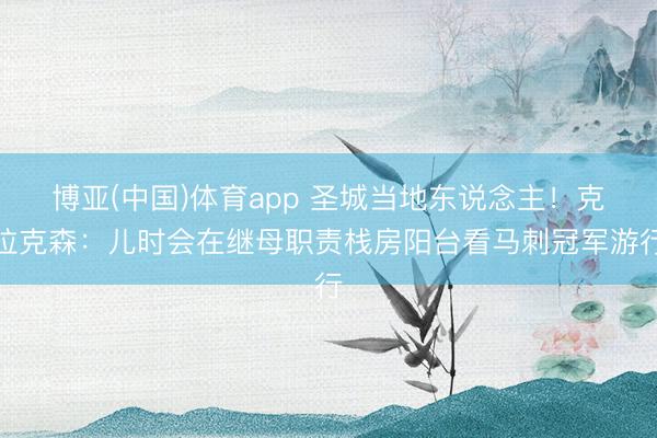 博亚(中国)体育app 圣城当地东说念主！克拉克森：儿时会在继母职责栈房阳台看马刺冠军游行