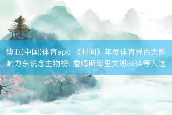 博亚(中国)体育app 《时间》年度体育界百大影响力东说念主物榜: 詹姆斯库里文班SGA等入选