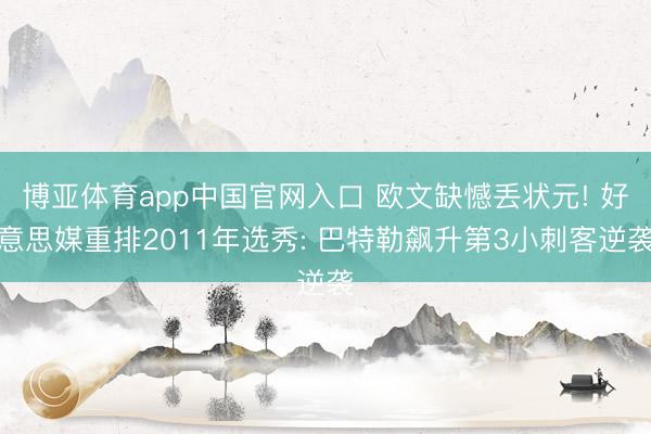 博亚体育app中国官网入口 欧文缺憾丢状元! 好意思媒重排2011年选秀: 巴特勒飙升第3小刺客逆袭