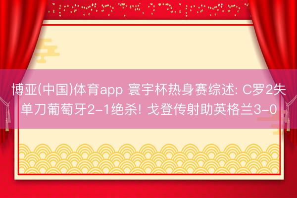 博亚(中国)体育app 寰宇杯热身赛综述: C罗2失单刀葡萄牙2-1绝杀! 戈登传射助英格兰3-0