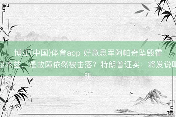 博亚(中国)体育app 好意思军阿帕奇坠毁霍尔木兹，是故障依然被击落？特朗普证实：将发说明