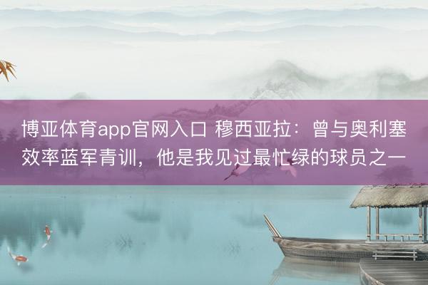 博亚体育app官网入口 穆西亚拉：曾与奥利塞效率蓝军青训，他是我见过最忙绿的球员之一