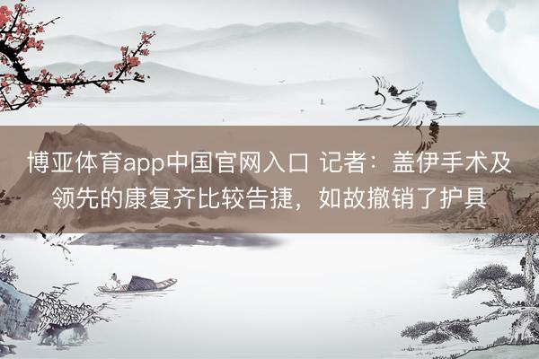 博亚体育app中国官网入口 记者：盖伊手术及领先的康复齐比较告捷，如故撤销了护具