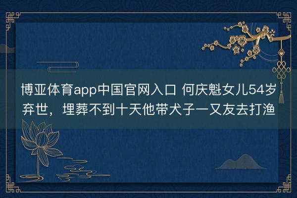 博亚体育app中国官网入口 何庆魁女儿54岁弃世,埋葬不到十天他带犬子一又友去打渔