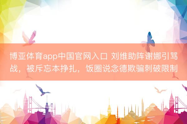 博亚体育app中国官网入口 刘维助阵谢娜引骂战，被斥忘本挣扎，饭圈说念德欺骗刺破限制
