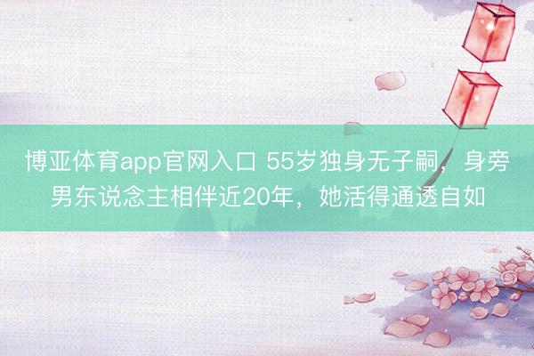 博亚体育app官网入口 55岁独身无子嗣，身旁男东说念主相伴近20年，她活得通透自如
