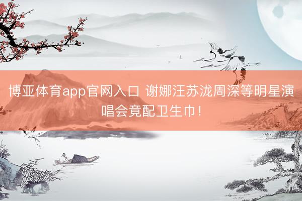 博亚体育app官网入口 谢娜汪苏泷周深等明星演唱会竟配卫生巾！