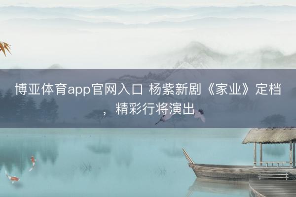 博亚体育app官网入口 杨紫新剧《家业》定档，精彩行将演出