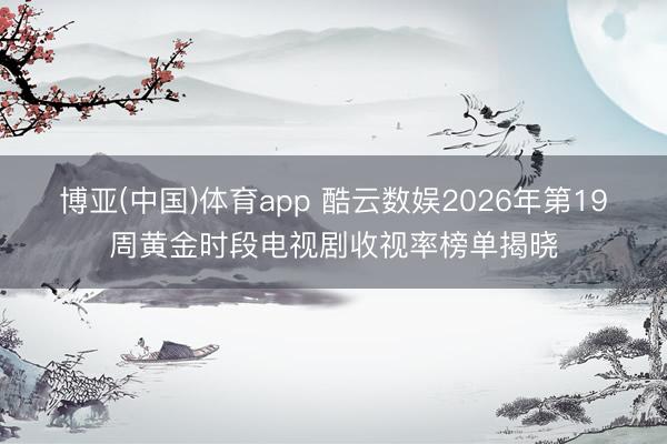 博亚(中国)体育app 酷云数娱2026年第19周黄金时段电视剧收视率榜单揭晓