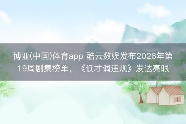 博亚(中国)体育app 酷云数娱发布2026年第19周剧集榜单，《低才调违规》发达亮眼