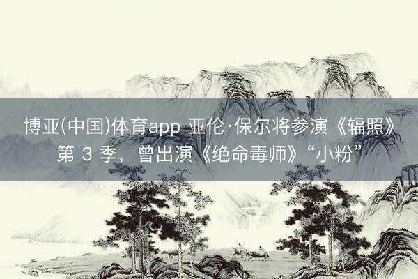 博亚(中国)体育app 亚伦·保尔将参演《辐照》第 3 季，曾出演《绝命毒师》“小粉”