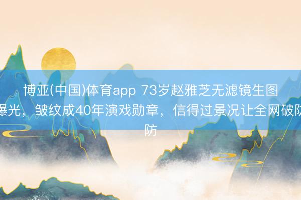 博亚(中国)体育app 73岁赵雅芝无滤镜生图曝光，皱纹成40年演戏勋章，信得过景况让全网破防