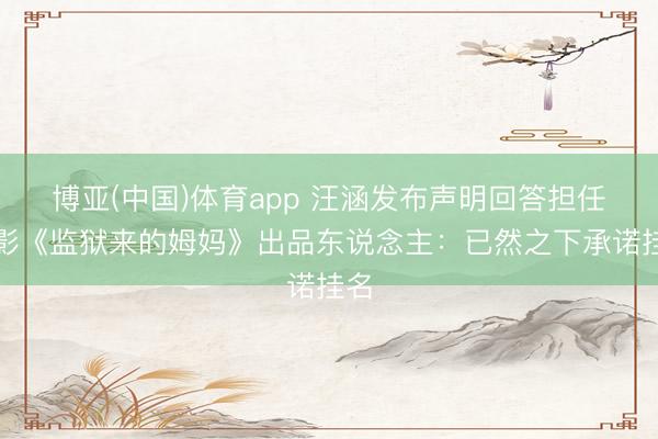 博亚(中国)体育app 汪涵发布声明回答担任电影《监狱来的姆妈》出品东说念主：已然之下承诺挂名