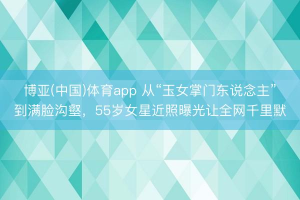 博亚(中国)体育app 从“玉女掌门东说念主”到满脸沟壑，55岁女星近照曝光让全网千里默