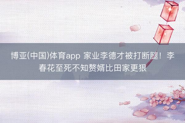 博亚(中国)体育app 家业李德才被打断腿！李春花至死不知赘婿比田家更狠