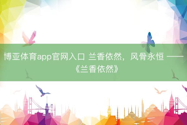 博亚体育app官网入口 兰香依然，风骨永恒 —— 《兰香依然》