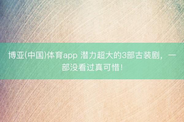 博亚(中国)体育app 潜力超大的3部古装剧，一部没看过真可惜！